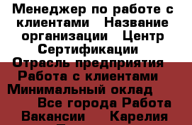 Менеджер по работе с клиентами › Название организации ­ Центр Сертификации › Отрасль предприятия ­ Работа с клиентами › Минимальный оклад ­ 20 000 - Все города Работа » Вакансии   . Карелия респ.,Петрозаводск г.